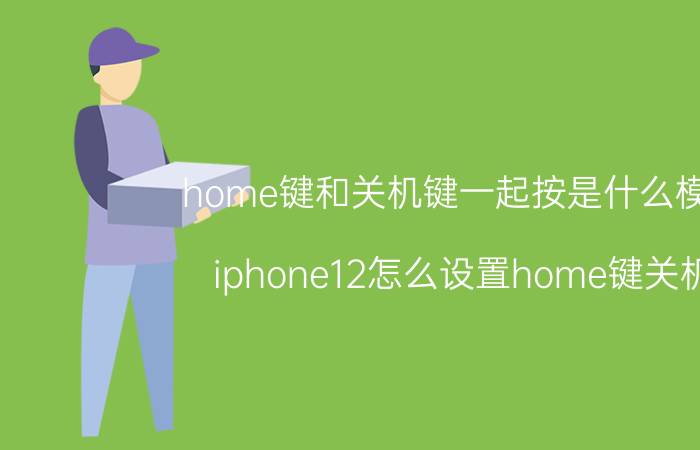 home键和关机键一起按是什么模式 iphone12怎么设置home键关机？